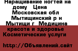 Наращивание ногтей на дому › Цена ­ 500 - Московская обл., Мытищинский р-н, Мытищи г. Медицина, красота и здоровье » Косметические услуги   